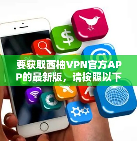 要获取西柚VPN官方APP的最新版，请按照以下步骤操作