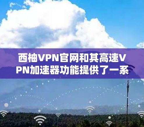 西柚VPN官网和其高速VPN加速器功能提供了一系列高效的网络解决方案，旨在满足用户的多样化需求。以下是对西柚VPN官网和高速VPN加速器的详细分析