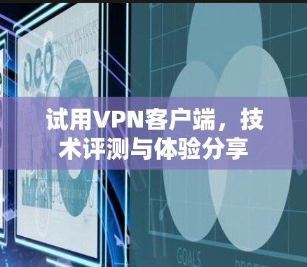 试用VPN客户端，技术评测与体验分享