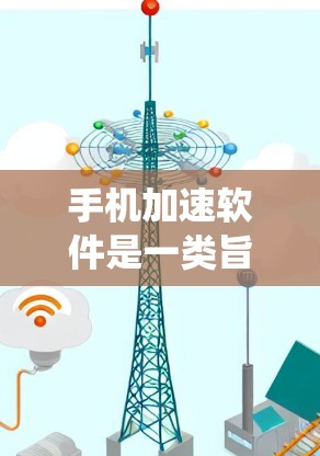 手机加速软件是一类旨在优化手机性能、节省电量和延长电池寿命的应用程序。这些软件通过清理系统垃圾、管理进程、优化资源分配等方式，帮助用户提升手机的运行速度和效率。以下是关于手机加速软件的详细介绍