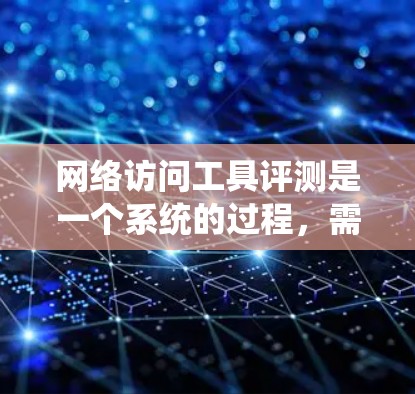 网络访问工具评测是一个系统的过程，需要从多个维度来分析和评估这些工具的性能、功能和适用性。以下是一些常见的网络访问工具类型及其评测维度，供您参考