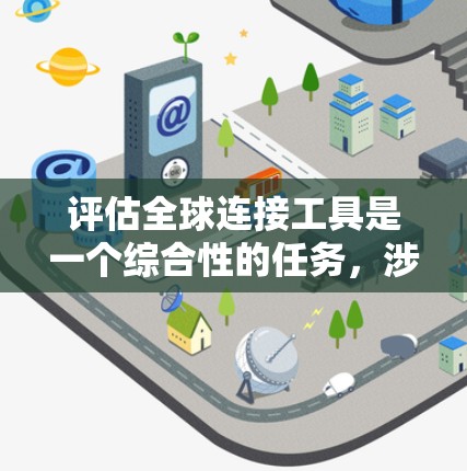 评估全球连接工具是一个综合性的任务，涉及多个方面的考量。以下是一个有条理的评估框架，帮助您选择最适合的工具
