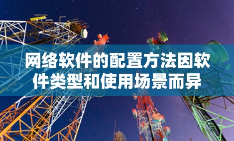 网络软件的配置方法因软件类型和使用场景而异，以下是一些常见的网络软件配置方法，供你参考