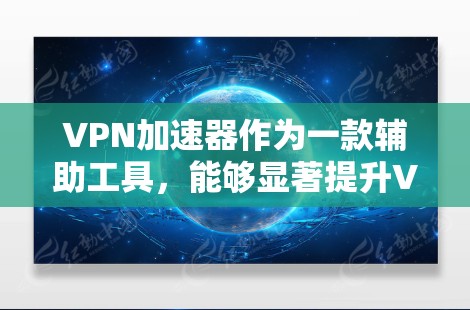 VPN加速器作为一款辅助工具，能够显著提升VPN的使用体验。以下是对其使用效果的详细分析，帮助用户更好地理解其优势和潜在的局限性