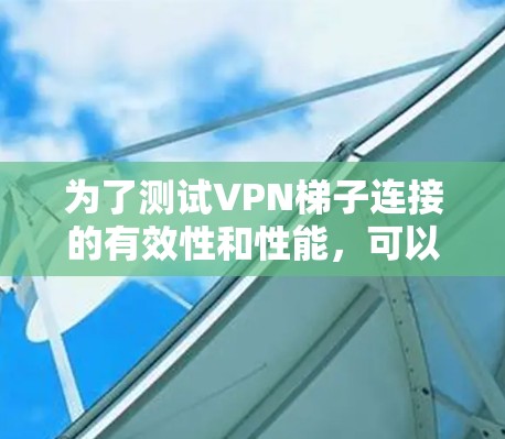 为了测试VPN梯子连接的有效性和性能，可以按照以下步骤进行