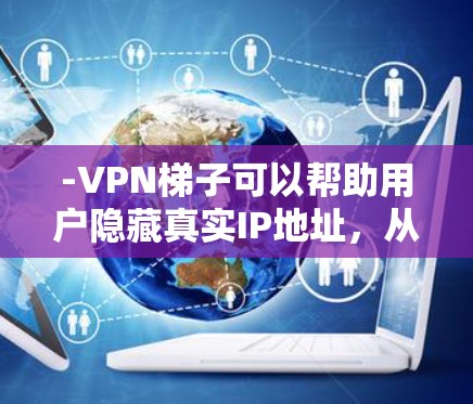 -VPN梯子可以帮助用户隐藏真实IP地址，从而保护隐私。每次连接时，用户会通过不同的VPN服务器IP地址接入网络，增加匿名性