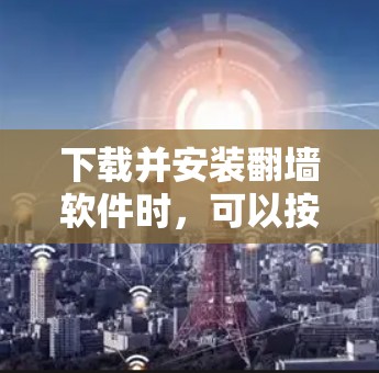 下载并安装翻墙软件时，可以按照以下步骤进行，确保过程安全且顺利