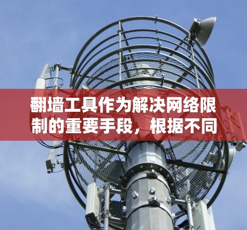 翻墙工具作为解决网络限制的重要手段，根据不同用户需求和使用场景，以下是对比分析