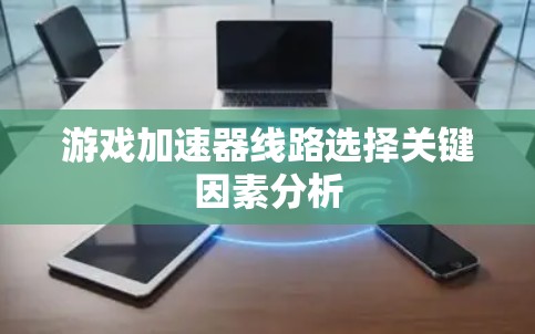 游戏加速器线路选择关键因素分析