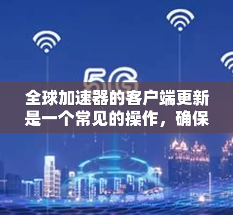 全球加速器的客户端更新是一个常见的操作，确保客户端保持最新版本以获得最佳性能和功能。以下是更新客户端的基本步骤和常见问题及解决方法