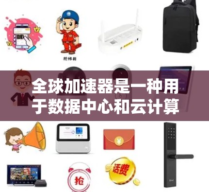 全球加速器是一种用于数据中心和云计算环境中的关键设备，旨在优化数据处理和存储性能。以下是其核心功能的详细分析