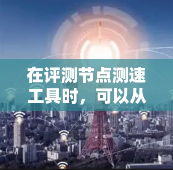 在评测节点测速工具时，可以从以下几个关键方面进行分析