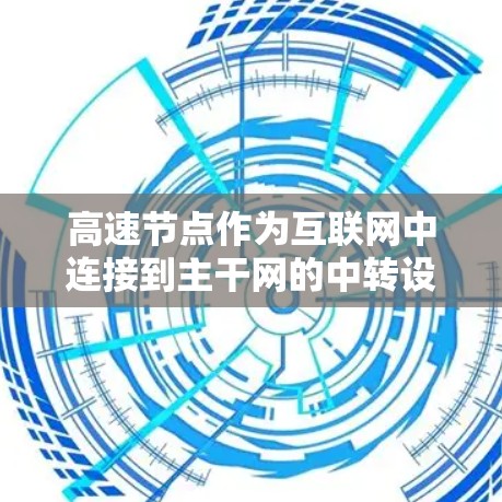 高速节点作为互联网中连接到主干网的中转设施，能够显著提升数据传输速度，涵盖了带宽、延迟、稳定性和覆盖范围等多个方面。以下是对高速节点速度分析的详细总结