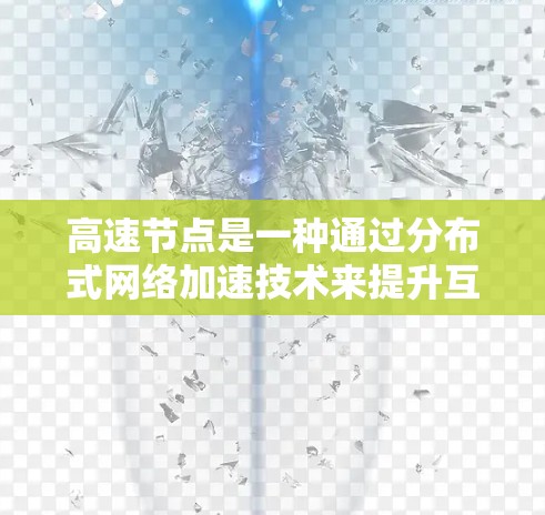 高速节点是一种通过分布式网络加速技术来提升互联网访问速度的中间服务器。以下是对高速节点功能的详细分析