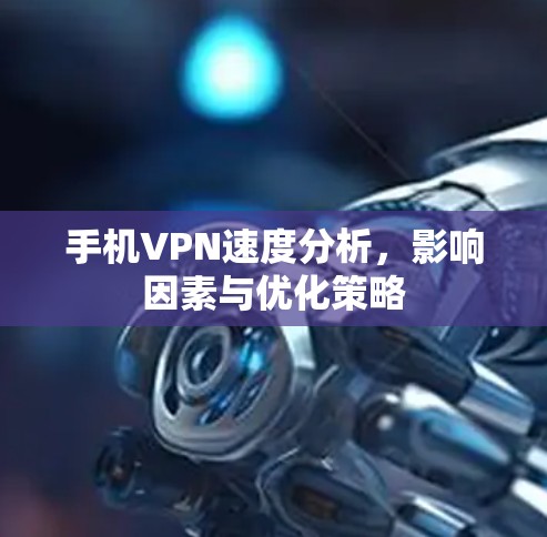 手机VPN速度分析，影响因素与优化策略