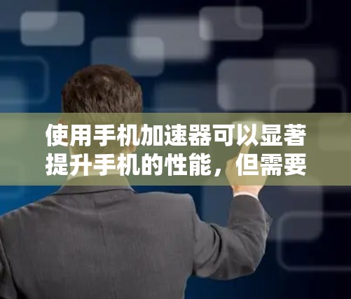 使用手机加速器可以显著提升手机的性能，但需要注意以下几点以确保最佳效果和安全性