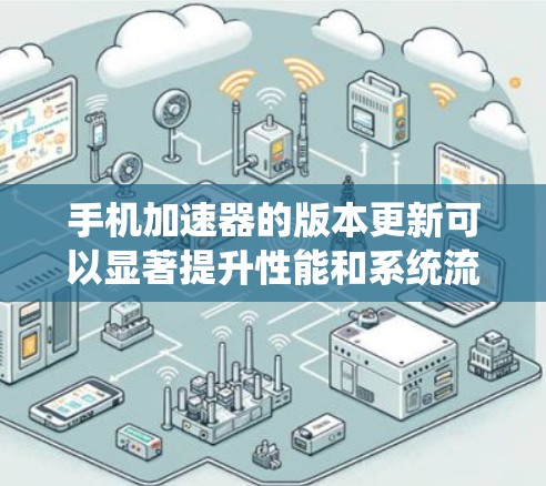 手机加速器的版本更新可以显著提升性能和系统流畅度，建议定期检查并安装最新版本以享受更好的体验。以下是详细指南