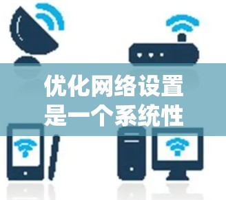 优化网络设置是一个系统性的过程，以下是一个有条理的指南，帮助您逐步优化网络性能