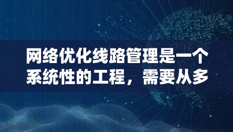 网络优化线路管理是一个系统性的工程，需要从多个维度进行规划和实施。以下是一个有条理的步骤指南，帮助您有效地优化和管理网络线路