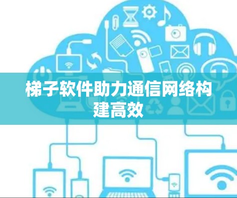 梯子软件助力通信网络构建高效