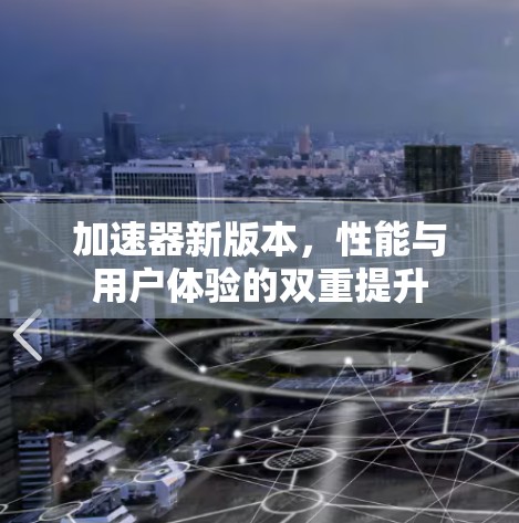 加速器新版本，性能与用户体验的双重提升
