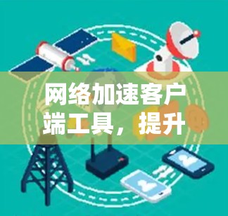 网络加速客户端工具，提升网络性能的关键技术