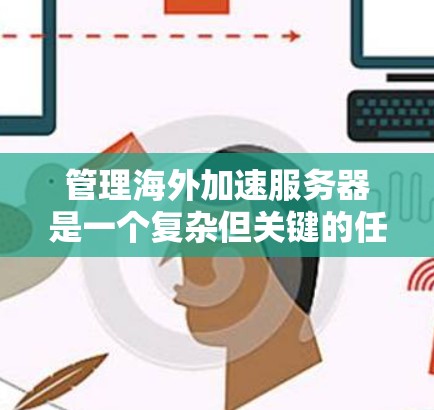 管理海外加速服务器是一个复杂但关键的任务，涉及多个方面的配置和维护。以下是一份详细的步骤指南，帮助您顺利管理海外服务器