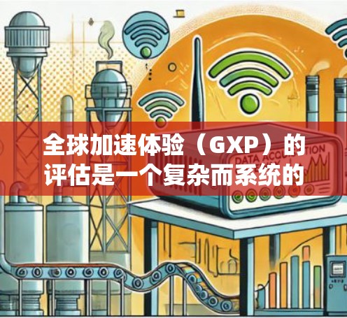 全球加速体验（GXP）的评估是一个复杂而系统的过程，需要从多个维度进行深入分析。以下是对GXP评估的总结和建议