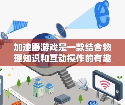 加速器游戏是一款结合物理知识和互动操作的有趣游戏，玩家可以通过调整电场和磁场参数来控制粒子的运动轨迹，完成各种任务。以下是对这款游戏的详细介绍和步骤指南
