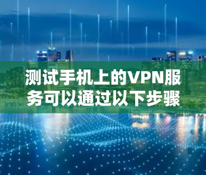 测试手机上的VPN服务可以通过以下步骤进行，确保其安全性和有效性