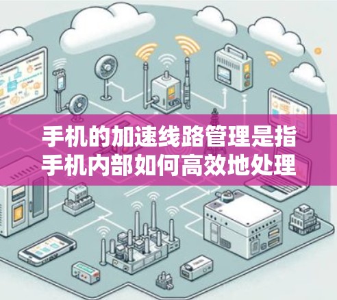 手机的加速线路管理是指手机内部如何高效地处理数据、执行任务和管理资源的技术。以下是一些关键点，解释手机加速线路管理的主要内容和方法