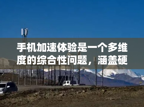 手机加速体验是一个多维度的综合性问题，涵盖硬件性能、软件优化、系统管理、环境适应等多个方面。以下是对手机加速体验的系统分析和总结