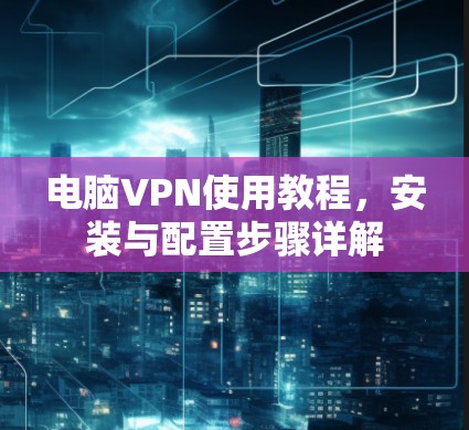 电脑VPN使用教程，安装与配置步骤详解