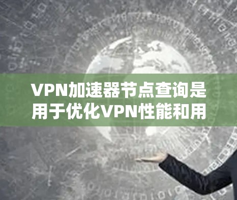 VPN加速器节点查询是用于优化VPN性能和用户体验的重要步骤，以下是对该过程的详细分析和总结