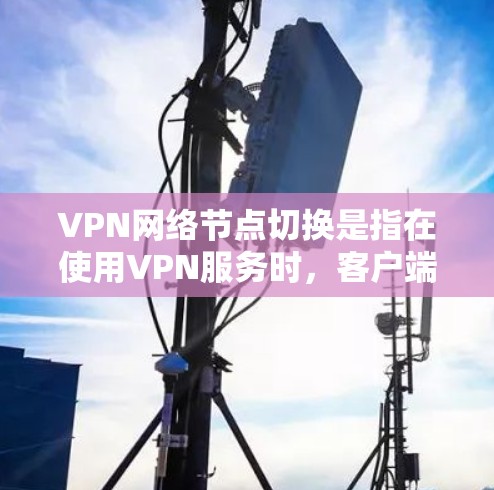 VPN网络节点切换是指在使用VPN服务时，客户端自动或手动切换到不同的服务器节点，以确保网络连接的稳定性、安全性和最佳性能。以下是关于VPN网络节点切换的一些关键点和建议