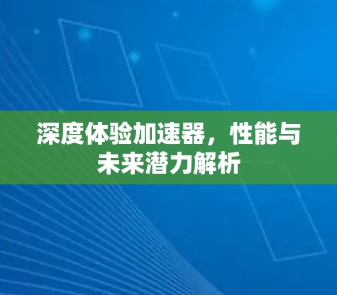 深度体验加速器，性能与未来潜力解析