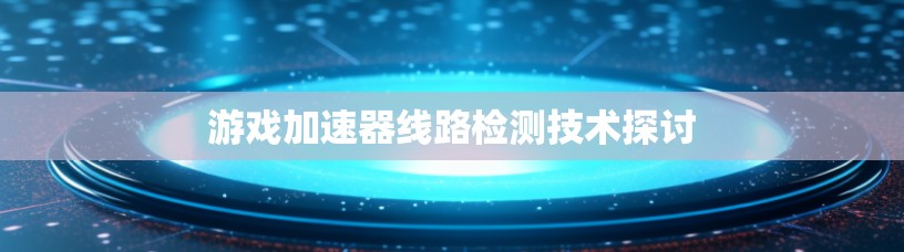 游戏加速器线路检测技术探讨