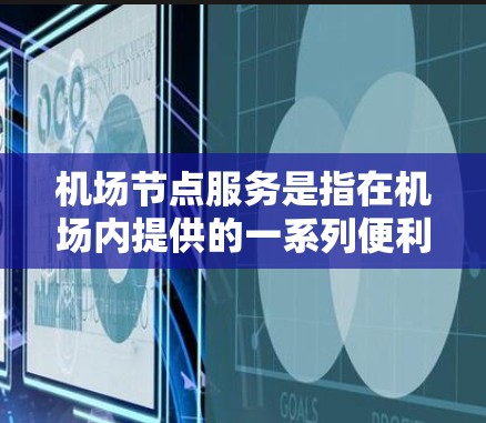 机场节点服务是指在机场内提供的一系列便利和舒适性服务，旨在提升旅客的出行体验。不同机场的服务内容和质量可能有所不同，以下是一些常见的机场节点服务对比