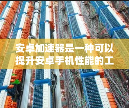 安卓加速器是一种可以提升安卓手机性能的工具，它通过优化系统运行、管理后台进程、清理内存等方式，来提升手机的速度和性能。以下是安卓加速器的下载和安装步骤，具体以常见的手机助手加速器为例