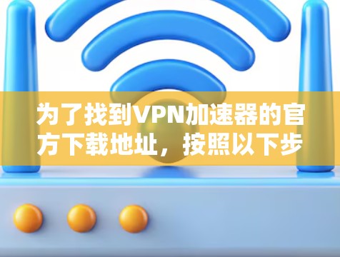 为了找到VPN加速器的官方下载地址，按照以下步骤操作