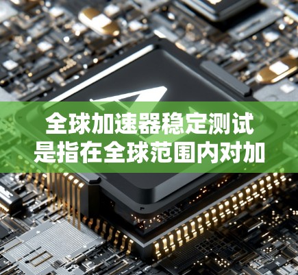 全球加速器稳定测试是指在全球范围内对加速器进行的稳定性和性能测试，确保加速器在各种环境下都能稳定、可靠地运行。以下是一些关键点和步骤，帮助你理解和执行全球加速器稳定测试