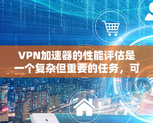 VPN加速器的性能评估是一个复杂但重要的任务，可以帮助用户选择最适合的工具来提升VPN连接的速度和稳定性。以下是对VPN加速器性能排行榜的详细分析和排名