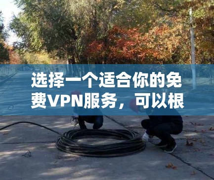 选择一个适合你的免费VPN服务，可以根据你的需求和预算来决定。以下是一些经过分析的推荐