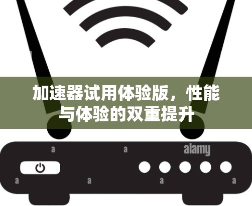 加速器试用体验版，性能与体验的双重提升