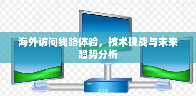 海外访问线路体验，技术挑战与未来趋势分析