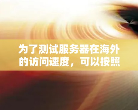 为了测试服务器在海外的访问速度，可以按照以下步骤进行