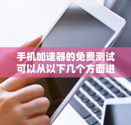手机加速器的免费测试可以从以下几个方面进行