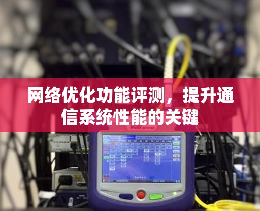 网络优化功能评测，提升通信系统性能的关键