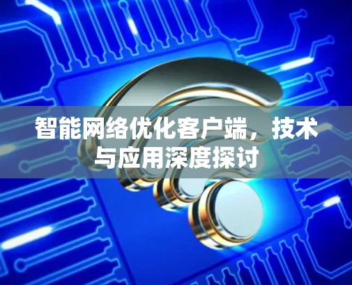 智能网络优化客户端，技术与应用深度探讨