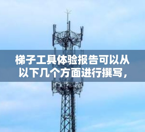 梯子工具体验报告可以从以下几个方面进行撰写，具体内容可以根据实际使用情况进行调整和补充
